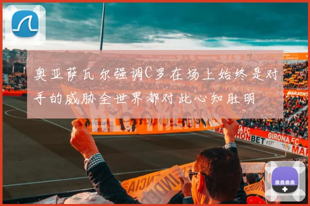 奥亚萨瓦尔强调C罗在场上始终是对手的威胁全世界都对此心知肚明