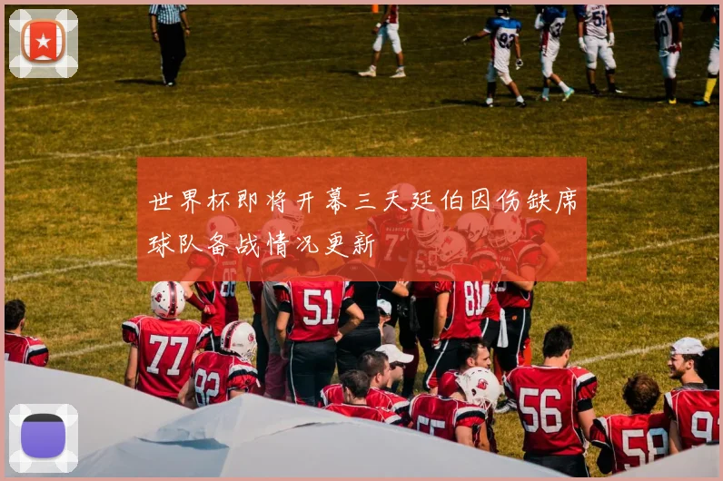 世界杯即将开幕三天廷伯因伤缺席球队备战情况更新