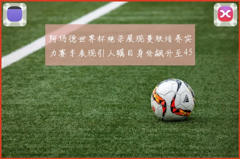 阿玛德世界杯绝杀展现曼联培养实力赛季表现引人瞩目身价飙升至4500万欧