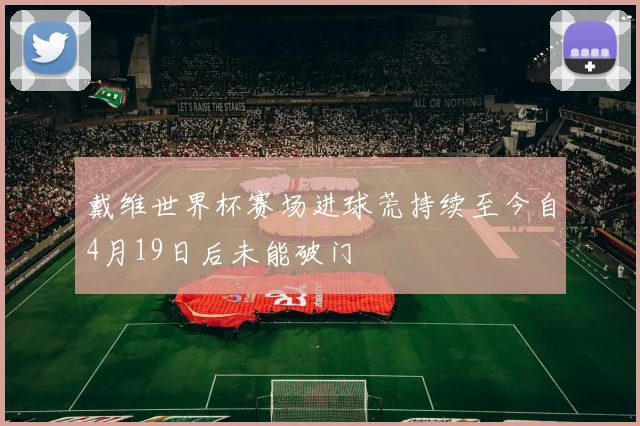 戴维世界杯赛场进球荒持续至今自4月19日后未能破门