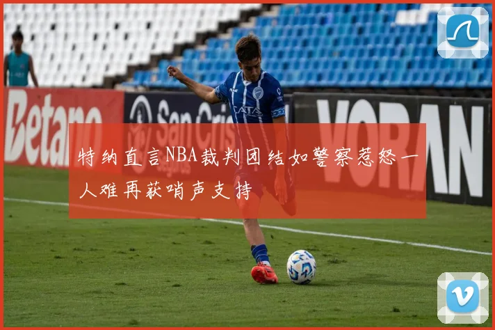 特纳直言NBA裁判团结如警察惹怒一人难再获哨声支持