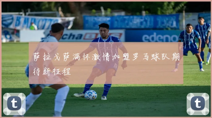 萨拉戈萨满怀激情加盟罗马球队期待新征程