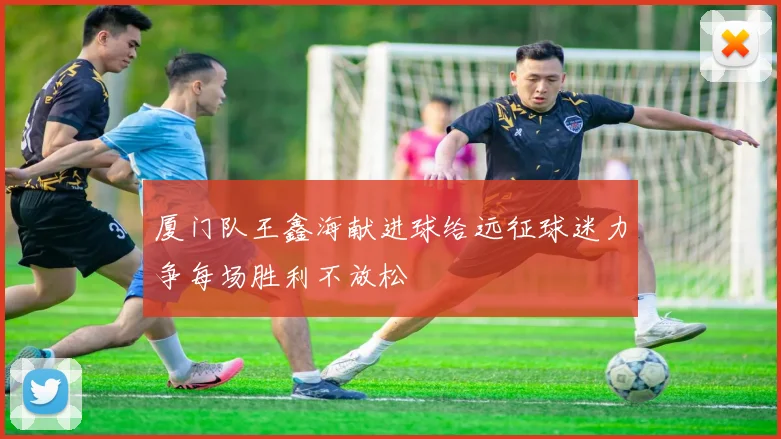 厦门队王鑫海献进球给远征球迷力争每场胜利不放松