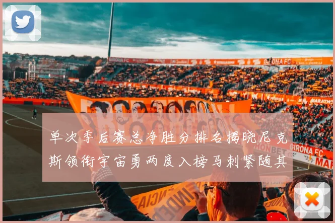 单次季后赛总净胜分排名揭晓尼克斯领衔宇宙勇两度入榜马刺紧随其后