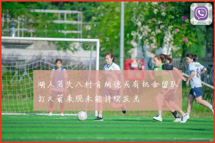 湖人若失八村肯纳德或有机会留队打火箭表现未能持续发光