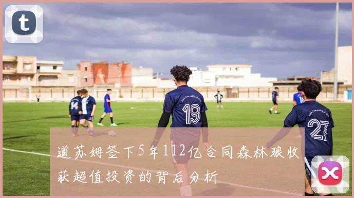 道苏姆签下5年112亿合同森林狼收获超值投资的背后分析