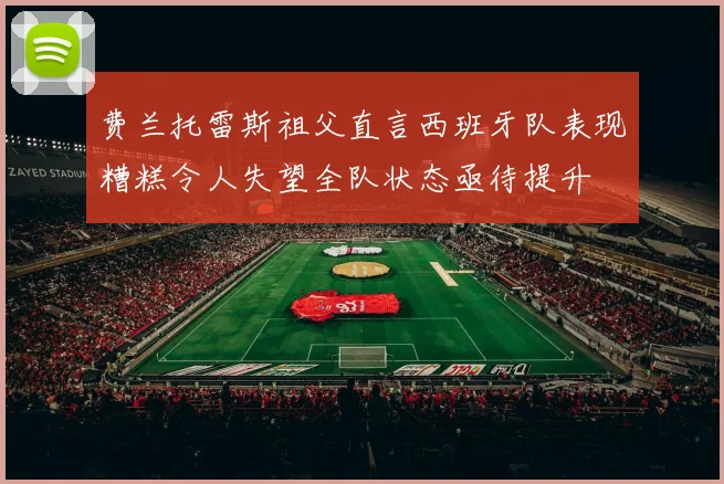费兰托雷斯祖父直言西班牙队表现糟糕令人失望全队状态亟待提升