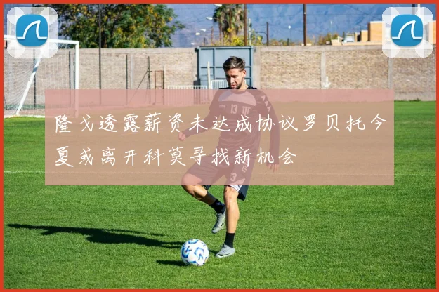 隆戈透露薪资未达成协议罗贝托今夏或离开科莫寻找新机会