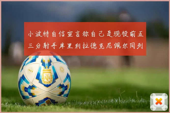 小波特自信宣言称自己是现役前五三分射手库里利拉德克尼佩尔同列其中