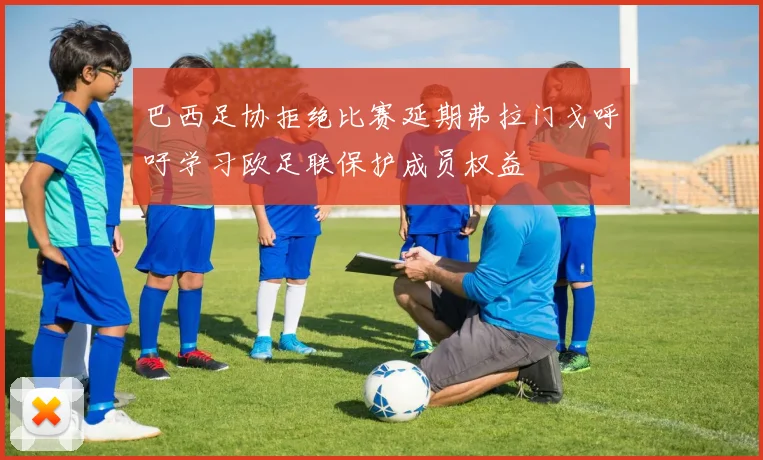 巴西足协拒绝比赛延期弗拉门戈呼吁学习欧足联保护成员权益