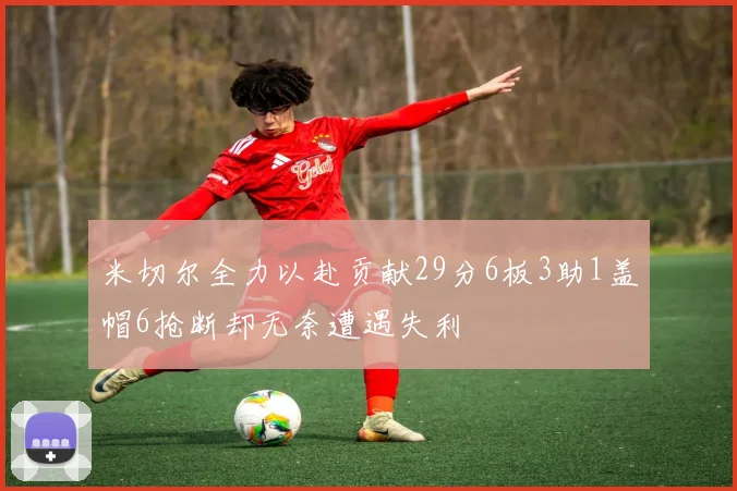 米切尔全力以赴贡献29分6板3助1盖帽6抢断却无奈遭遇失利