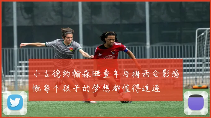 小古德约翰森晒童年与梅西合影感慨每个孩子的梦想都值得追逐