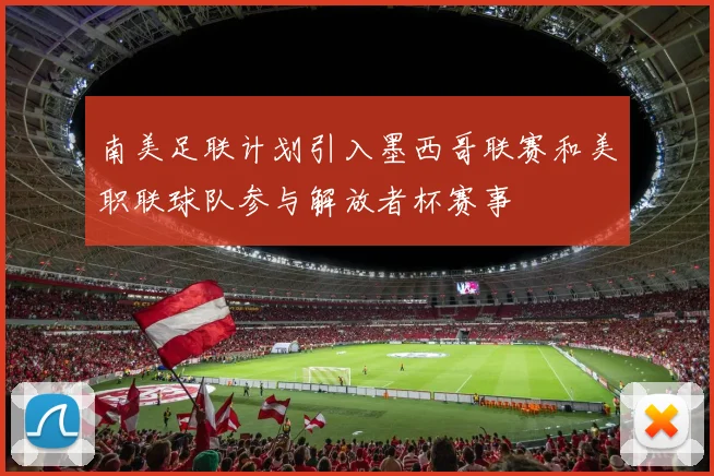 南美足联计划引入墨西哥联赛和美职联球队参与解放者杯赛事