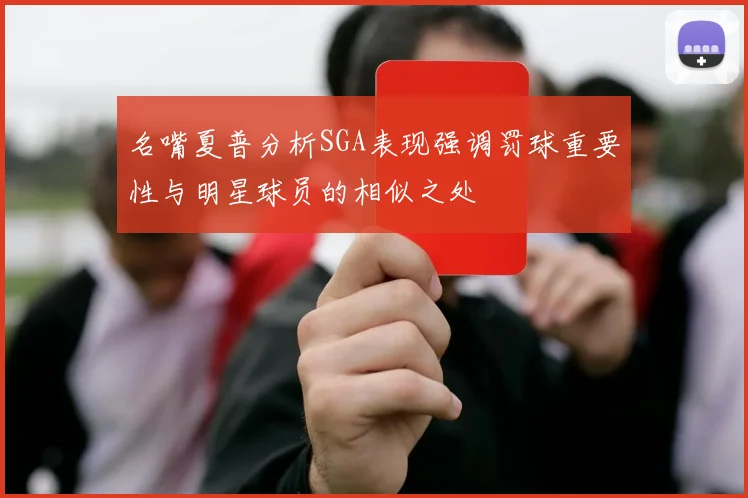 名嘴夏普分析SGA表现强调罚球重要性与明星球员的相似之处