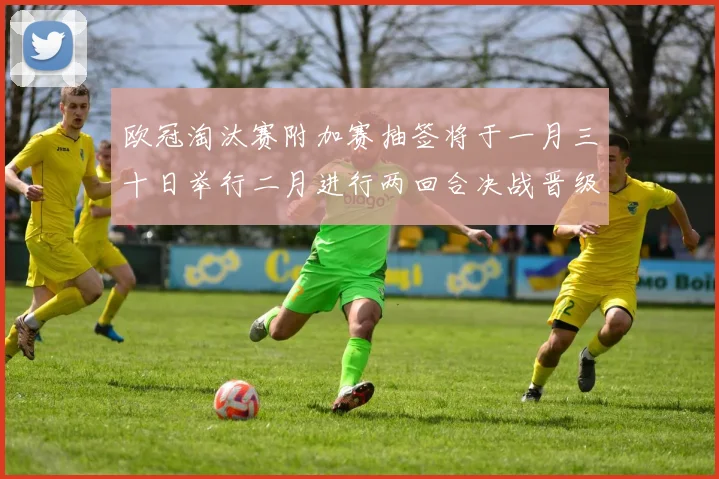 欧冠淘汰赛附加赛抽签将于一月三十日举行二月进行两回合决战晋级十六强