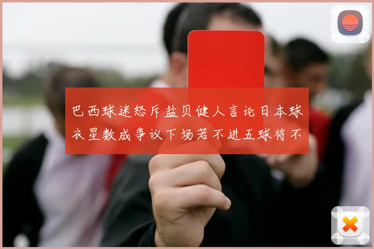 巴西球迷怒斥盐贝健人言论日本球衣星数成争议下场若不进五球将不庆祝