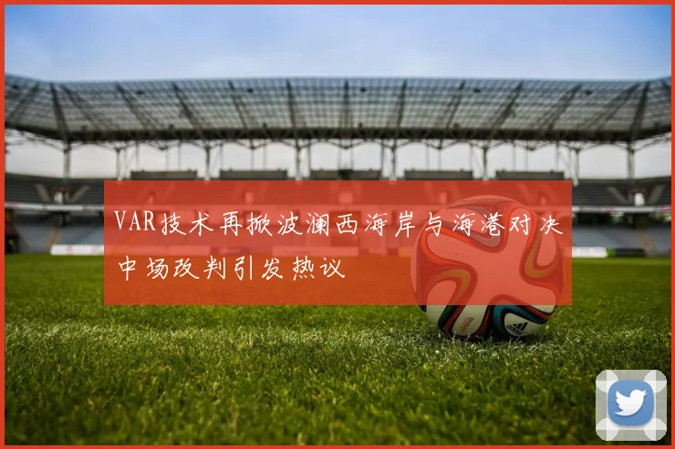VAR技术再掀波澜西海岸与海港对决中场改判引发热议