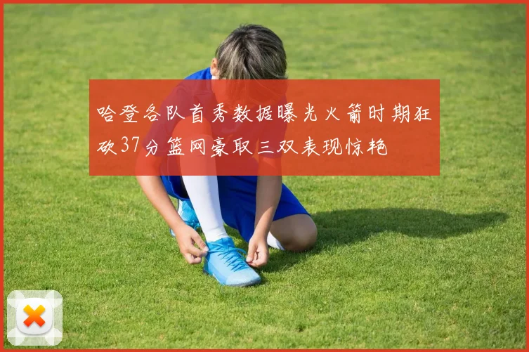 哈登各队首秀数据曝光火箭时期狂砍37分篮网豪取三双表现惊艳