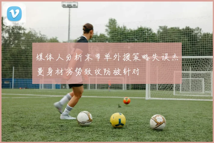 媒体人分析末节单外援策略失误杰曼身材劣势致攻防被针对