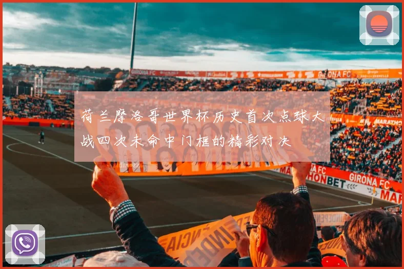 荷兰摩洛哥世界杯历史首次点球大战四次未命中门框的精彩对决
