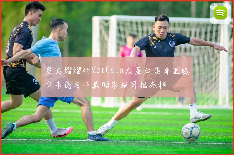 星光熠熠的MetGala众星云集库里威少韦德与卡戴珊家族同框亮相