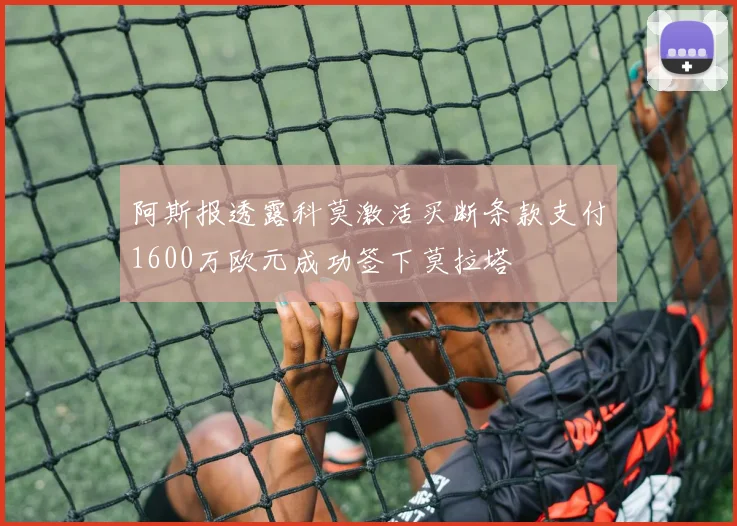 阿斯报透露科莫激活买断条款支付1600万欧元成功签下莫拉塔