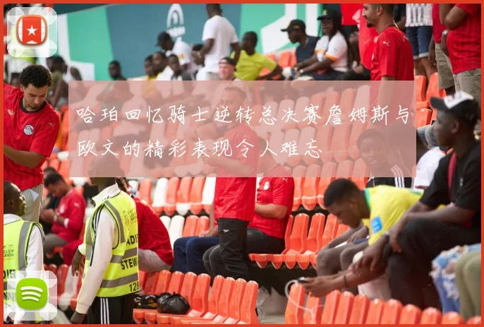哈珀回忆骑士逆转总决赛詹姆斯与欧文的精彩表现令人难忘