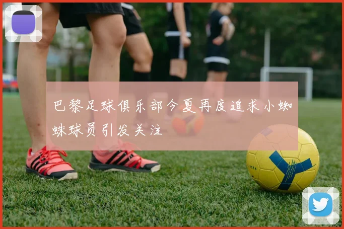 巴黎足球俱乐部今夏再度追求小蜘蛛球员引发关注